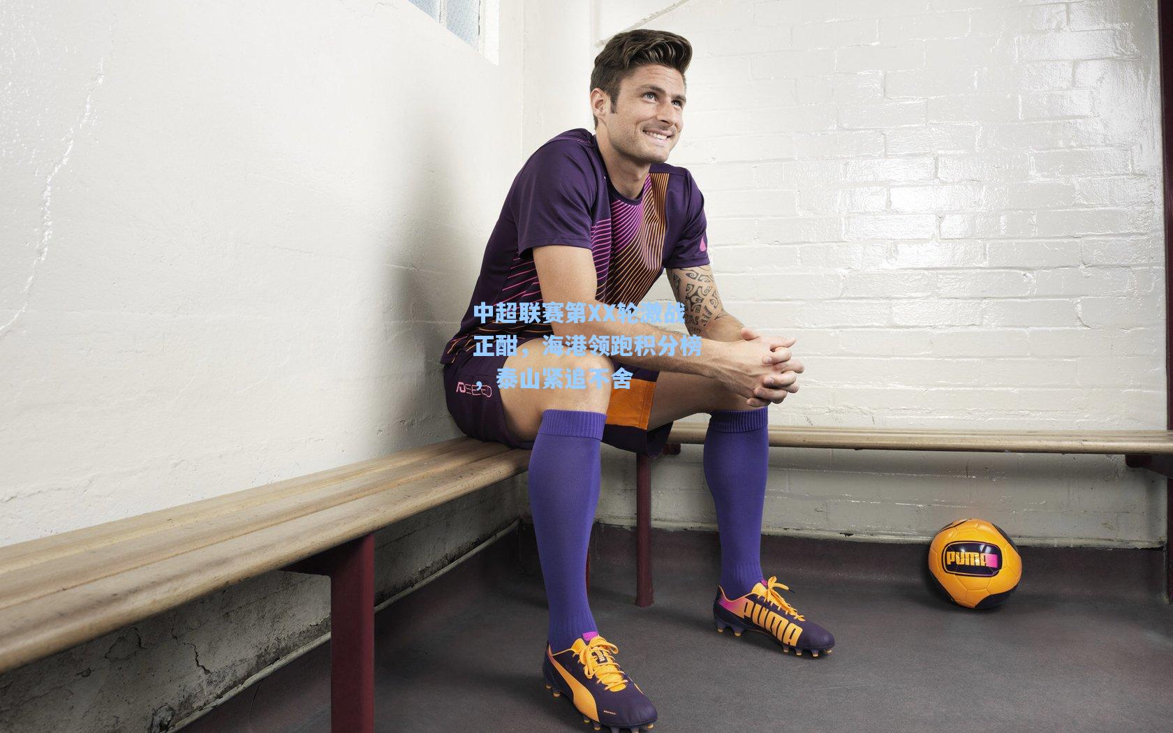 中超联赛第XX轮激战正酣，海港领跑积分榜，泰山紧追不舍