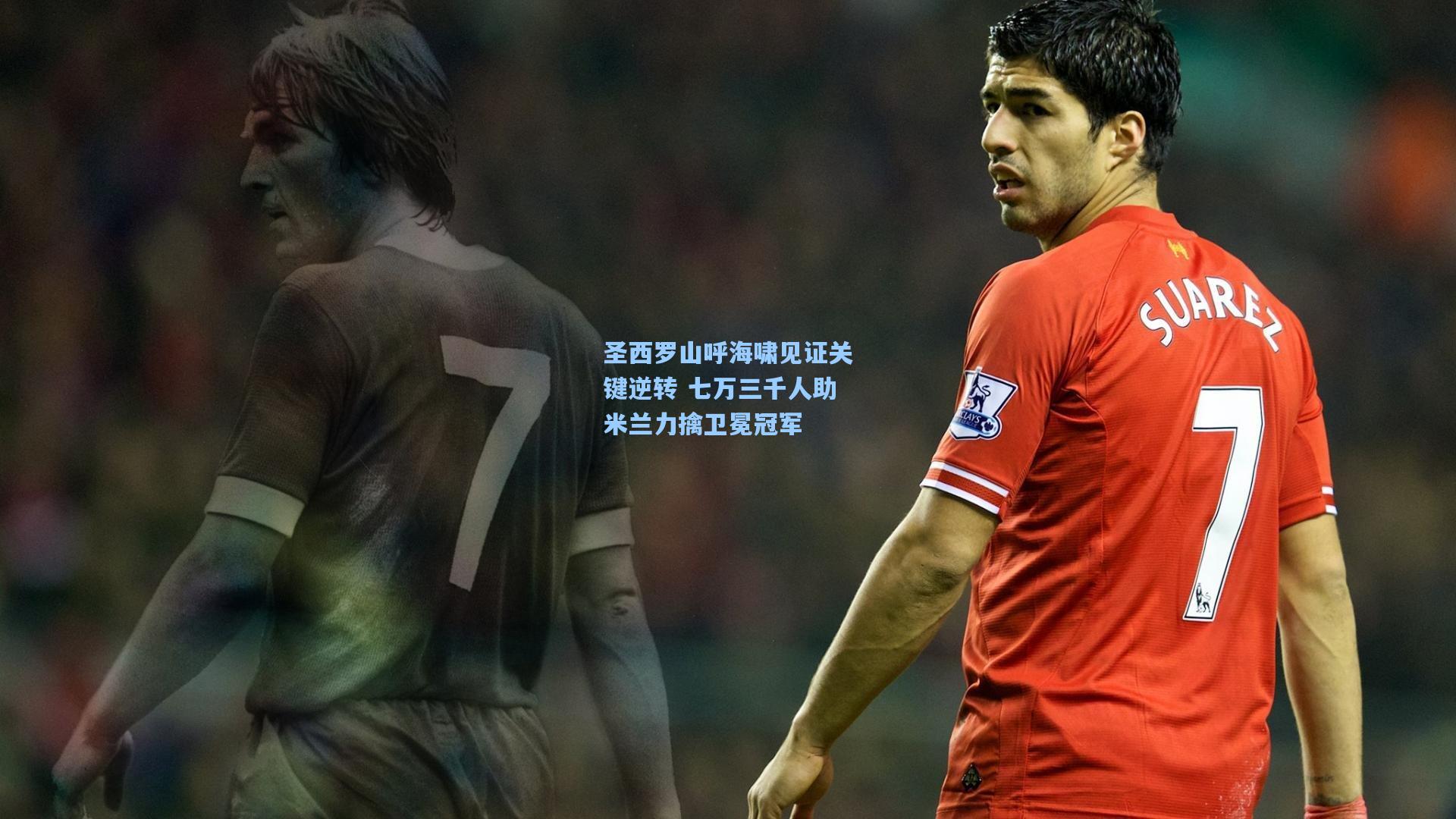 圣西罗山呼海啸见证关键逆转 七万三千人助米兰力擒卫冕冠军